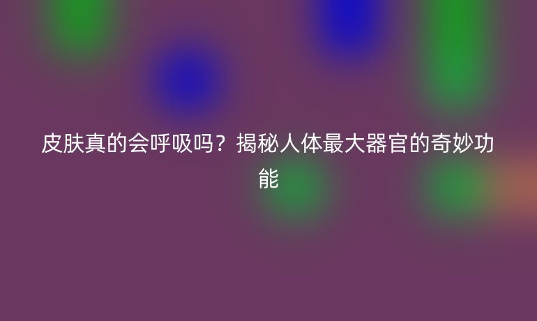 皮膚真的會(huì)呼吸嗎？揭秘人體最大器官的奇妙功能