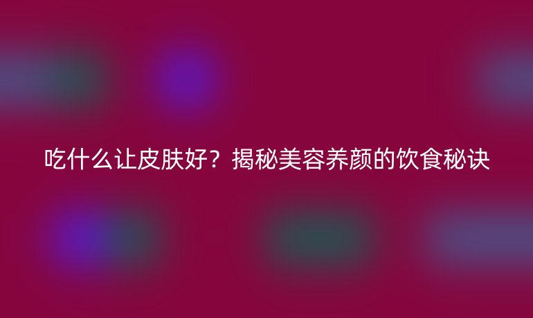 吃什么讓皮膚好？揭秘美容養(yǎng)顏的飲食秘訣
