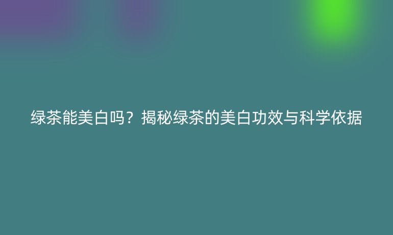 綠茶能美白嗎？揭秘綠茶的美白功效與科學(xué)依據(jù)