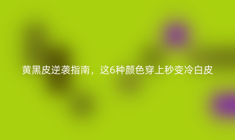 黃黑皮逆襲指南，這6種顏色穿上秒變冷白皮