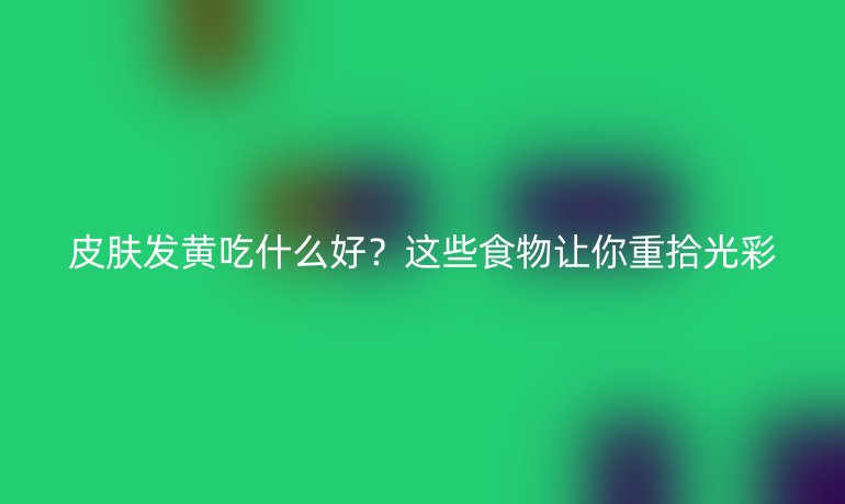 皮膚發(fā)黃吃什么好？這些食物讓你重拾光彩