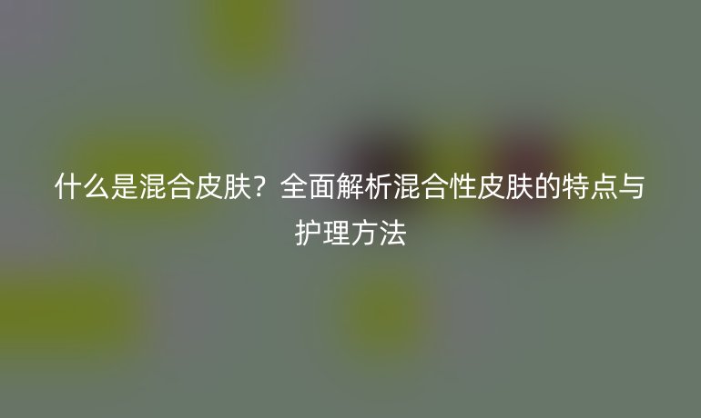 什么是混合皮膚？全面解析混合性皮膚的特點與護理方法