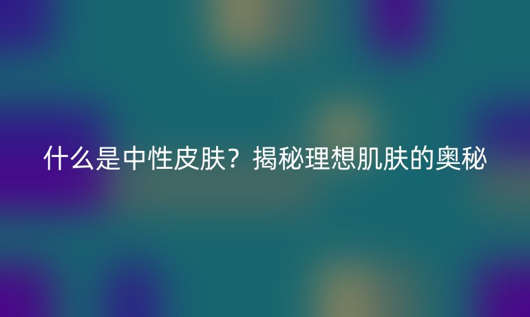 什么是中性皮膚？揭秘理想肌膚的奧秘