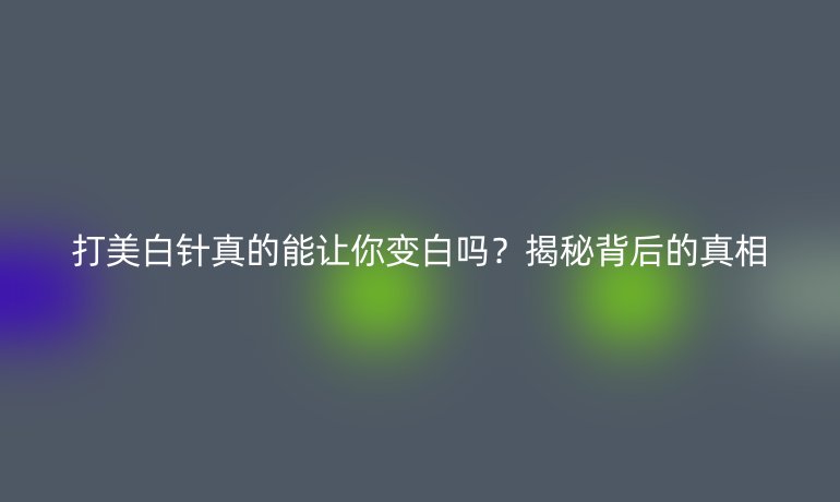 打美白針真的能讓你變白嗎？揭秘背后的真相
