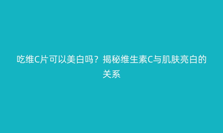 吃維C片可以美白嗎？揭秘維生素C與肌膚亮白的關(guān)系