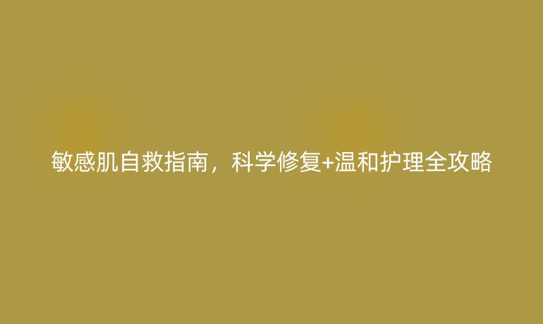 敏感肌自救指南，科學(xué)修復(fù)+溫和護(hù)理全攻略