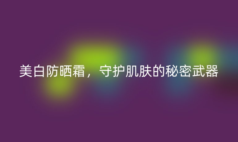 美白防曬霜，守護肌膚的秘密武器