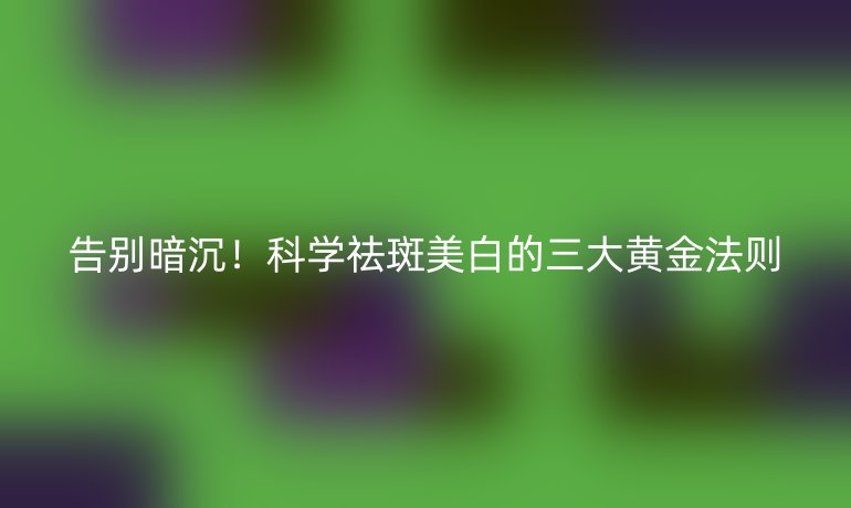 告別暗沉!科學祛斑美白的三大黃金法則