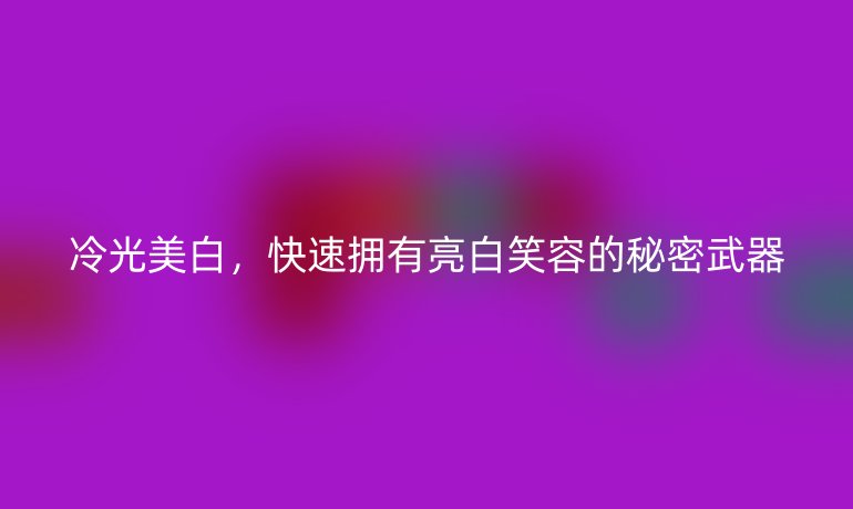 冷光美白，快速擁有亮白笑容的秘密武器