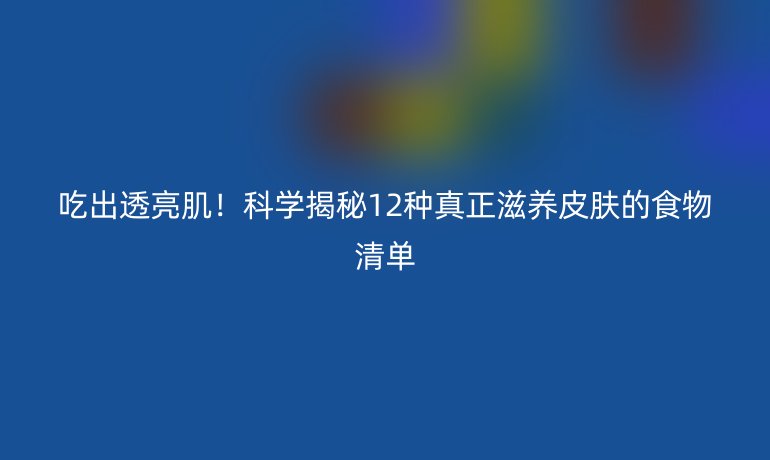 吃出透亮?。】茖W(xué)揭秘12種真正滋養(yǎng)皮膚的食物清單