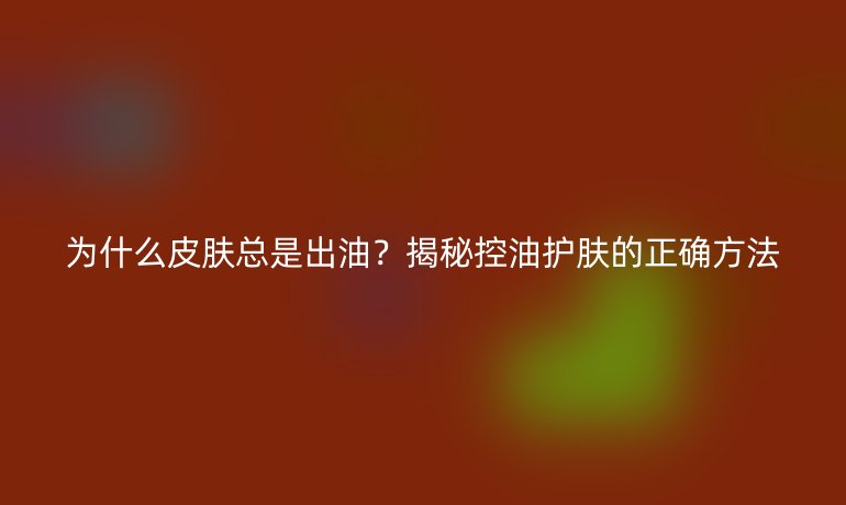 為什么皮膚總是出油？揭秘控油護(hù)膚的正確方法