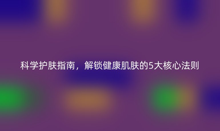 科學(xué)護(hù)膚指南，解鎖健康肌膚的5大核心法則