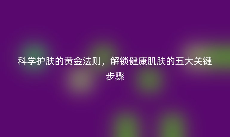 科學(xué)護(hù)膚的黃金法則，解鎖健康肌膚的五大關(guān)鍵步驟