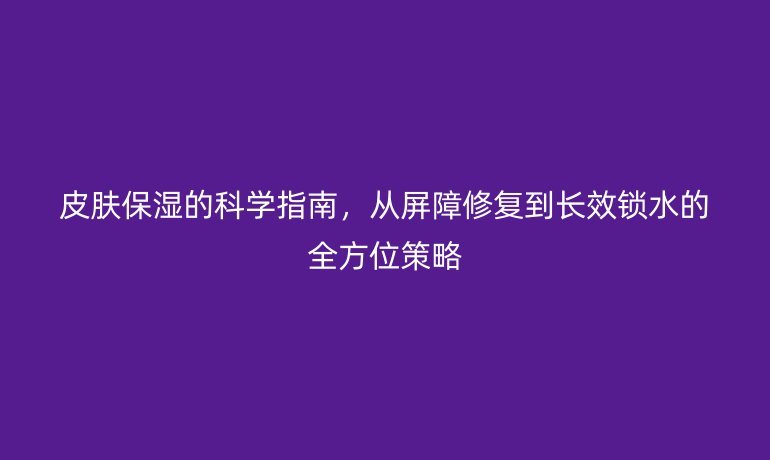 皮膚保濕的科學(xué)指南，從屏障修復(fù)到長(zhǎng)效鎖水的全方位策略
