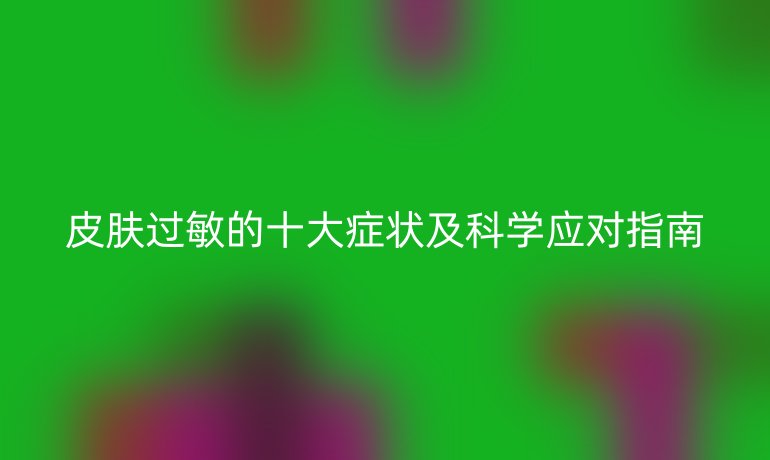 皮膚過敏的十大癥狀及科學(xué)應(yīng)對指南
