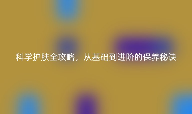 科學(xué)護(hù)膚全攻略，從基礎(chǔ)到進(jìn)階的保養(yǎng)秘訣