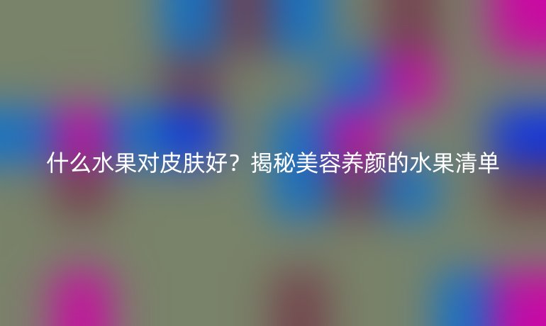 什么水果對(duì)皮膚好？揭秘美容養(yǎng)顏的水果清單
