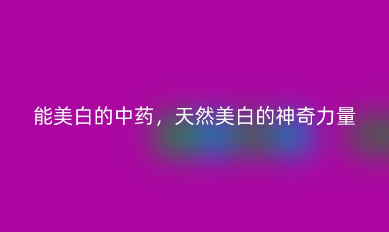 能美白的中藥，天然美白的神奇力量