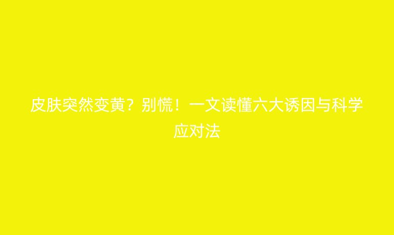 皮膚突然變黃？別慌！一文讀懂六大誘因與科學(xué)應(yīng)對(duì)法