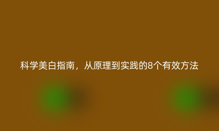 科學(xué)美白指南，從原理到實(shí)踐的8個有效方法