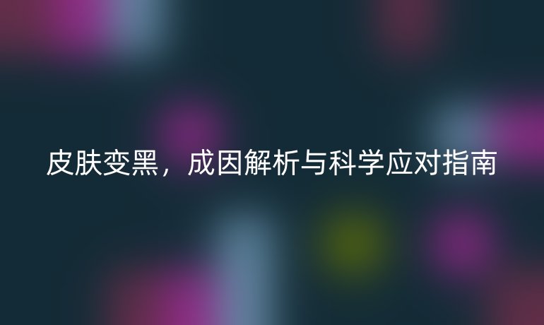 皮膚變黑，成因解析與科學(xué)應(yīng)對(duì)指南