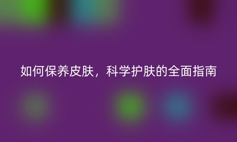 如何保養(yǎng)皮膚，科學(xué)護(hù)膚的全面指南