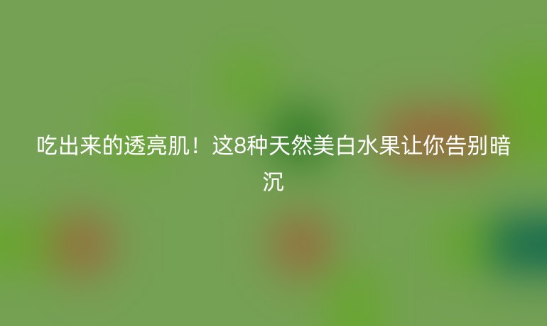 吃出來(lái)的透亮肌！這8種天然美白水果讓你告別暗沉