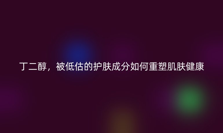 丁二醇，被低估的護(hù)膚成分如何重塑肌膚健康