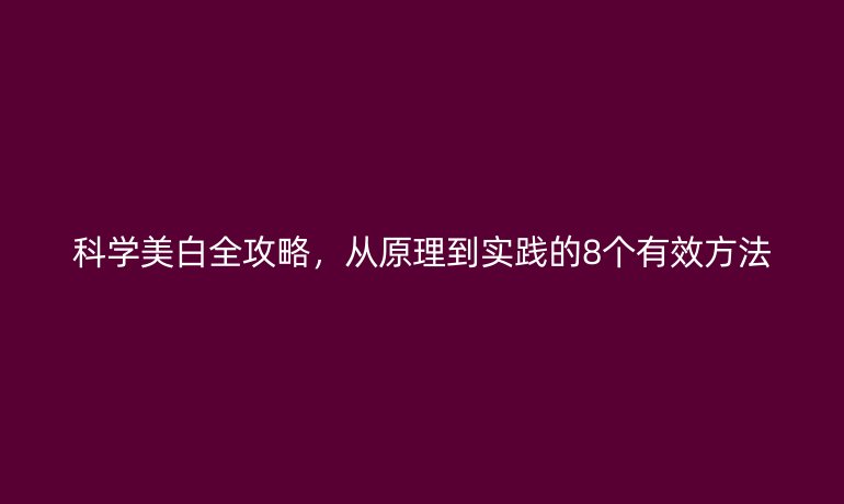 科學美白全攻略，從原理到實踐的8個有效方法