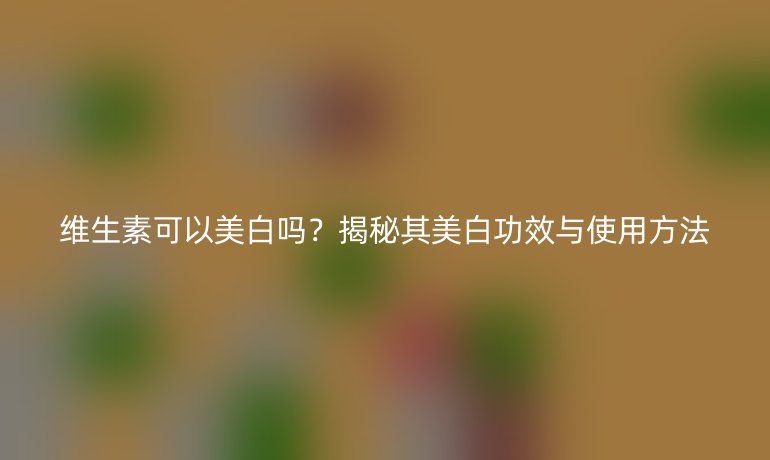 維生素可以美白嗎？揭秘其美白功效與使用方法