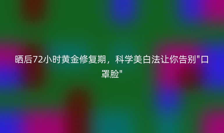 曬后72小時(shí)黃金修復(fù)期，科學(xué)美白法讓你告別