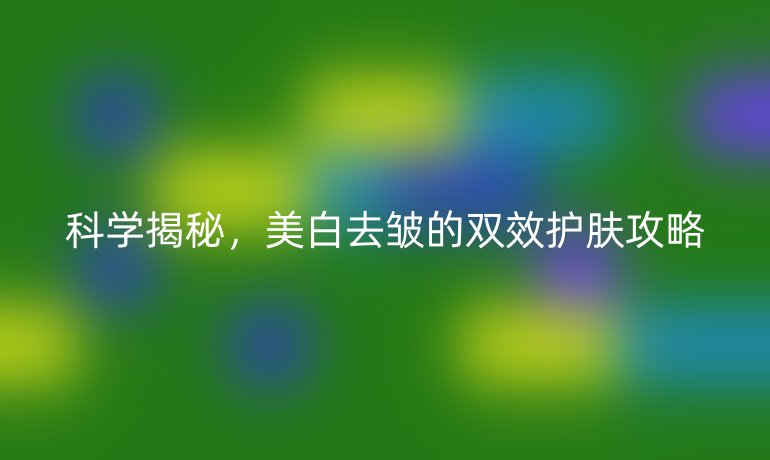 科學(xué)揭秘，美白去皺的雙效護(hù)膚攻略
