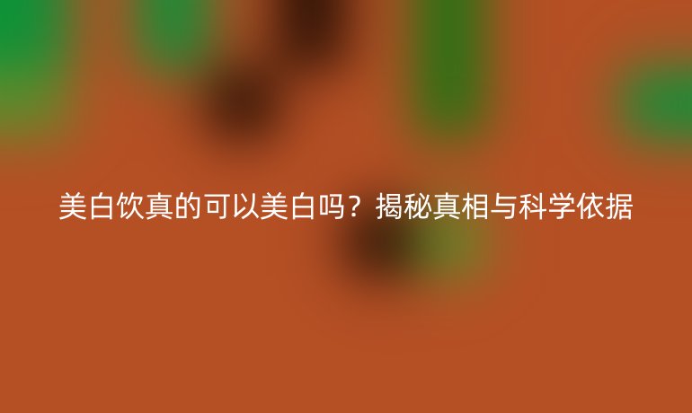 美白飲真的可以美白嗎？揭秘真相與科學(xué)依據(jù)