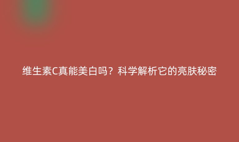 維生素C真能美白嗎？科學(xué)解析它的亮膚秘密