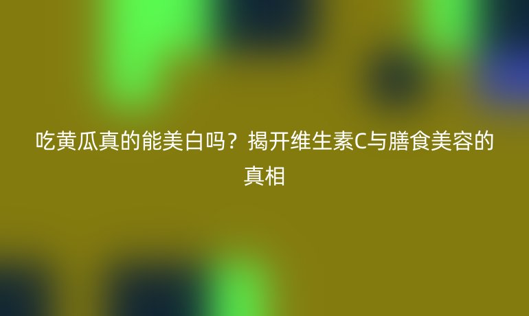 吃黃瓜真的能美白嗎？揭開維生素C與膳食美容的真相