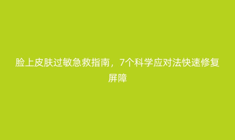 臉上皮膚過(guò)敏急救指南，7個(gè)科學(xué)應(yīng)對(duì)法快速修復(fù)屏障