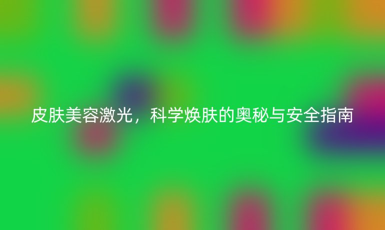 皮膚美容激光,科學(xué)煥膚的奧秘與安全指南