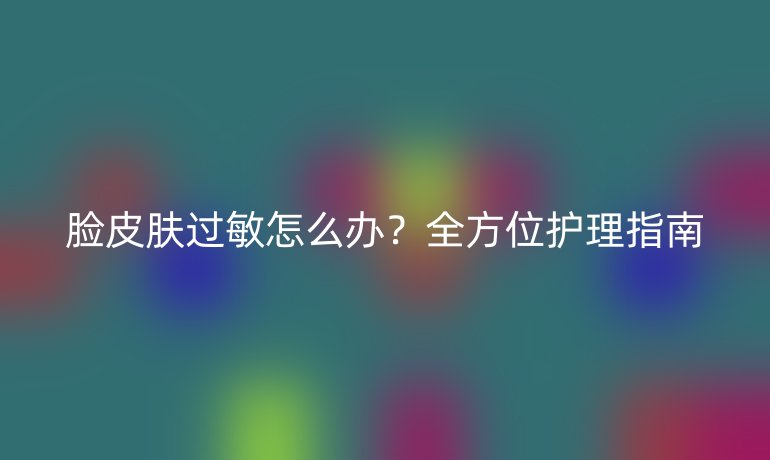 臉皮膚過(guò)敏怎么辦？全方位護(hù)理指南