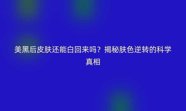 美黑后皮膚還能白回來嗎？揭秘膚色逆轉(zhuǎn)的科學真相