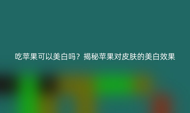 吃蘋(píng)果可以美白嗎？揭秘蘋(píng)果對(duì)皮膚的美白效果