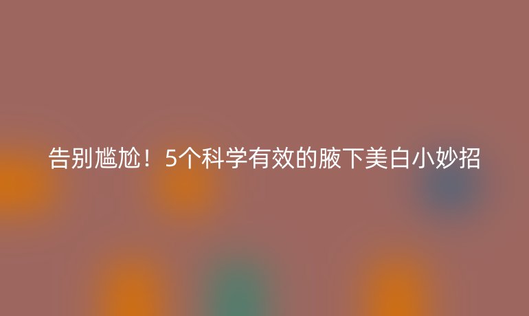 告別尷尬!5個科學(xué)有效的腋下美白小妙招