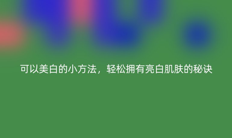 可以美白的小方法,輕松擁有亮白肌膚的秘訣