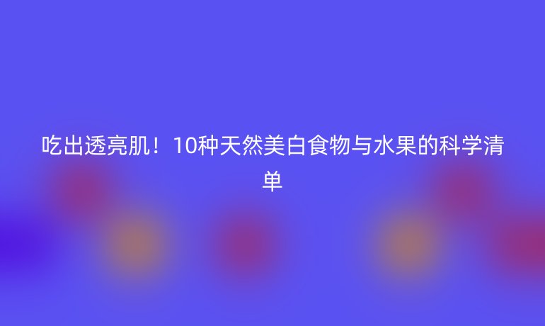 吃出透亮肌！10種天然美白食物與水果的科學(xué)清單