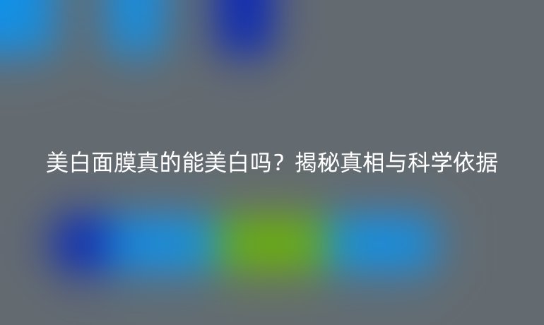美白面膜真的能美白嗎?揭秘真相與科學(xué)依據(jù)