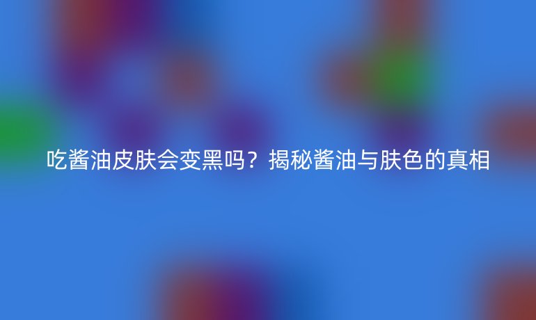 吃醬油皮膚會變黑嗎？揭秘醬油與膚色的真相