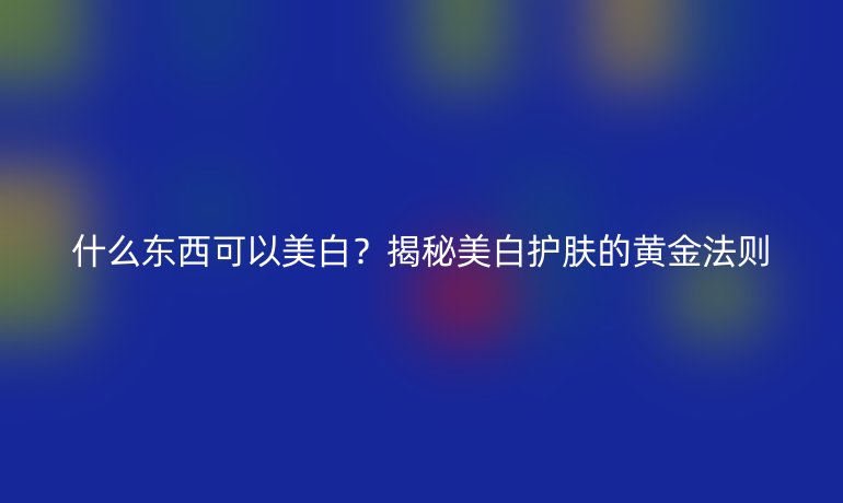 什么東西可以美白？揭秘美白護(hù)膚的黃金法則