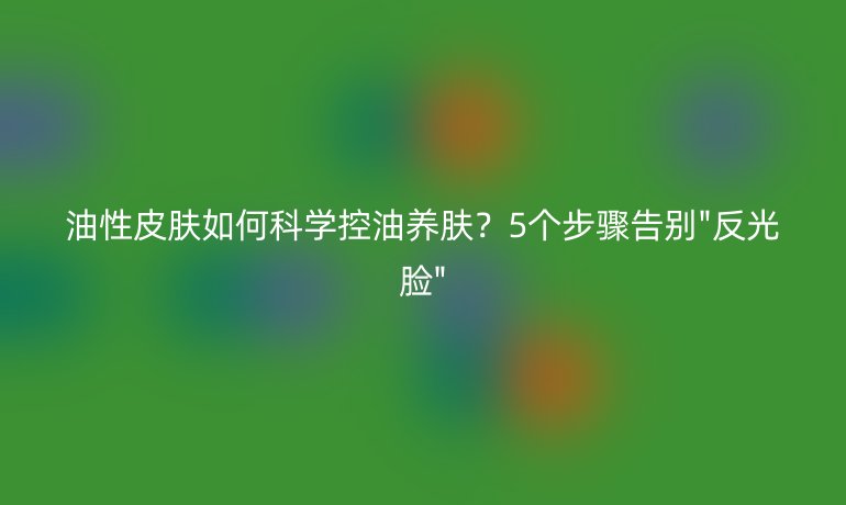 油性皮膚如何科學控油養(yǎng)膚？5個步驟告別