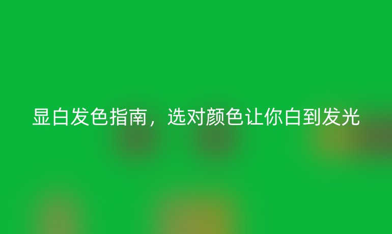 顯白發(fā)色指南，選對(duì)顏色讓你白到發(fā)光