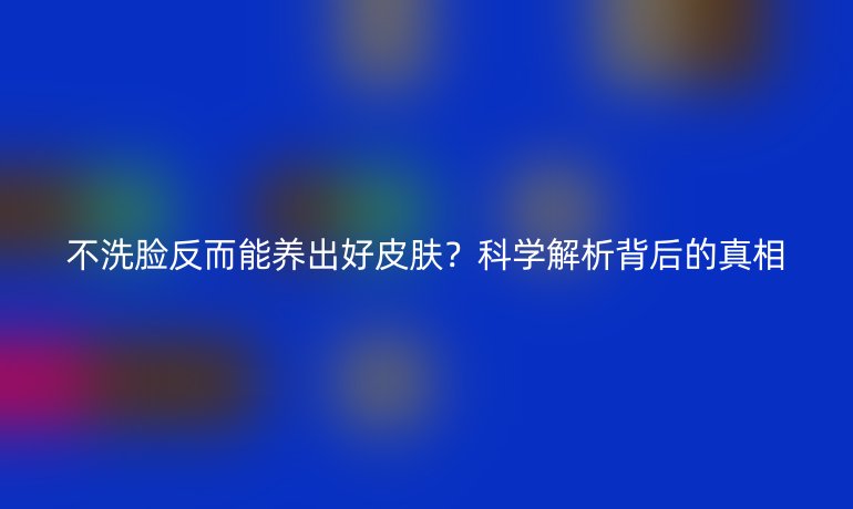 不洗臉反而能養(yǎng)出好皮膚？科學(xué)解析背后的真相