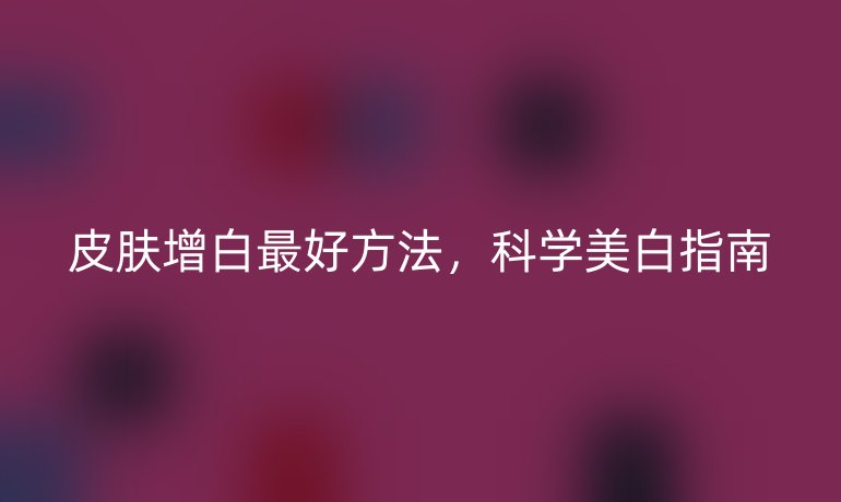 皮膚增白最好方法，科學美白指南
